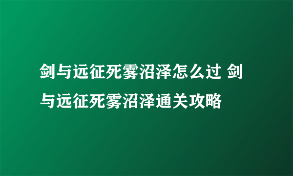 剑与远征死雾沼泽怎么过 剑与远征死雾沼泽通关攻略