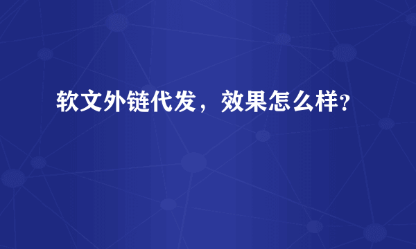 软文外链代发，效果怎么样？