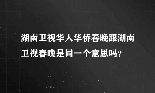 湖南卫视华人华侨春晚跟湖南卫视春晚是同一个意思吗？