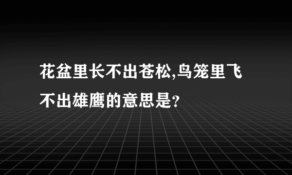 花盆里长不出苍松,鸟笼里飞不出雄鹰的意思是？