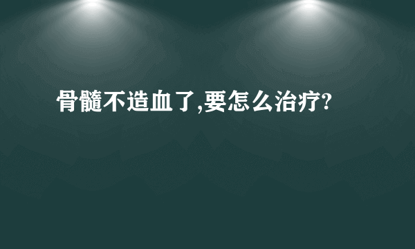 骨髓不造血了,要怎么治疗?