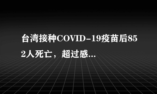 台湾接种COVID-19疫苗后852人死亡，超过感染死亡数，背后真相是什么？