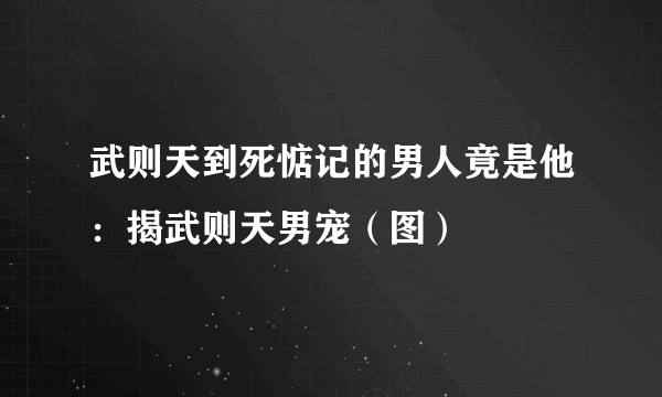 武则天到死惦记的男人竟是他：揭武则天男宠（图）