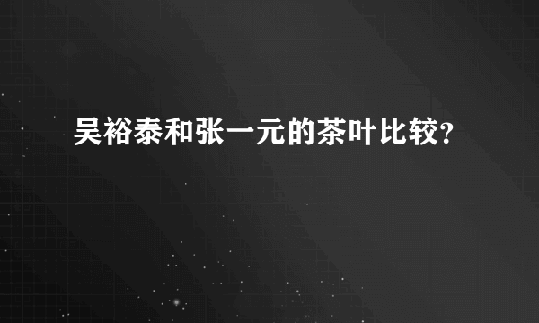 吴裕泰和张一元的茶叶比较？