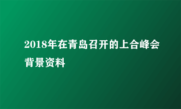 2018年在青岛召开的上合峰会背景资料