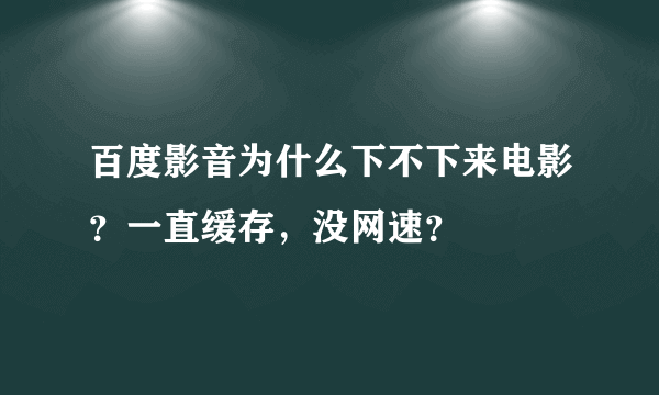 百度影音为什么下不下来电影？一直缓存，没网速？