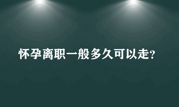 怀孕离职一般多久可以走？