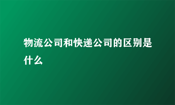 物流公司和快递公司的区别是什么