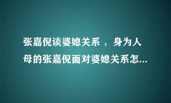 张嘉倪谈婆媳关系 ，身为人母的张嘉倪面对婆媳关系怎么处理？