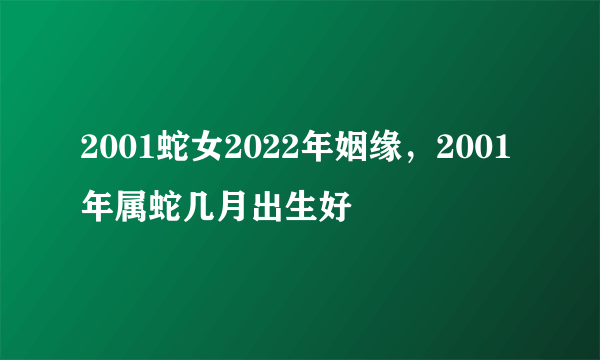 2001蛇女2022年姻缘，2001年属蛇几月出生好