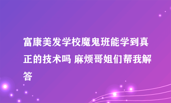 富康美发学校魔鬼班能学到真正的技术吗 麻烦哥姐们帮我解答