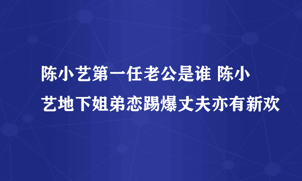 陈小艺第一任老公是谁 陈小艺地下姐弟恋踢爆丈夫亦有新欢