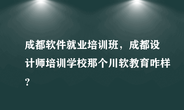 成都软件就业培训班，成都设计师培训学校那个川软教育咋样？