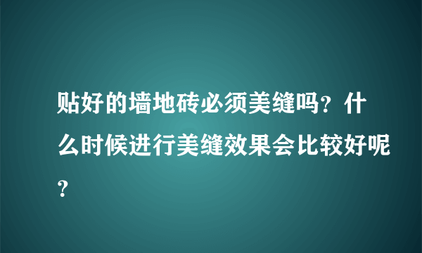 贴好的墙地砖必须美缝吗？什么时候进行美缝效果会比较好呢？