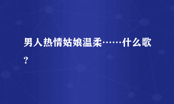 男人热情姑娘温柔……什么歌？