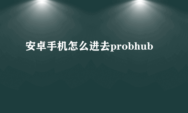 安卓手机怎么进去probhub