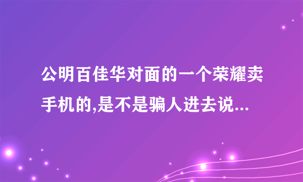 公明百佳华对面的一个荣耀卖手机的,是不是骗人进去说送东西的