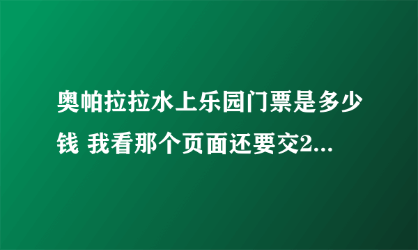 奥帕拉拉水上乐园门票是多少钱 我看那个页面还要交200块钱的押金费呢 难不成一共要交三百多才能玩吗？！