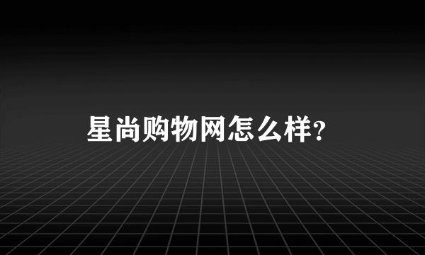 星尚购物网怎么样？