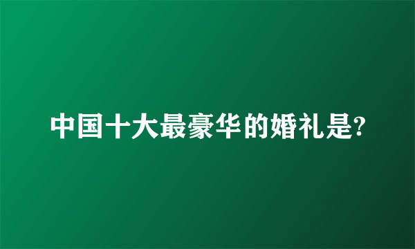 中国十大最豪华的婚礼是?