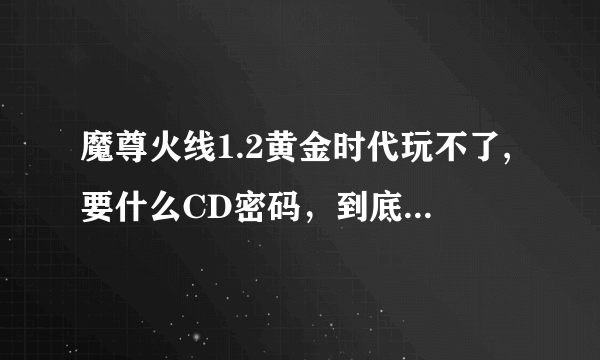 魔尊火线1.2黄金时代玩不了,要什么CD密码，到底是多少啊啊啊啊