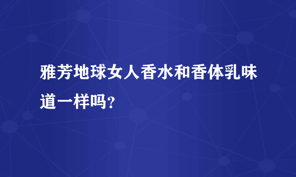 雅芳地球女人香水和香体乳味道一样吗？