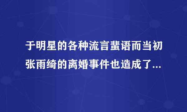 于明星的各种流言蜚语而当初张雨绮的离婚事件也造成了不小的热度