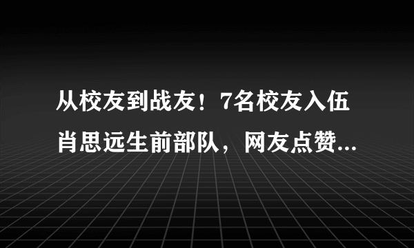 从校友到战友！7名校友入伍肖思远生前部队，网友点赞：英雄的传承