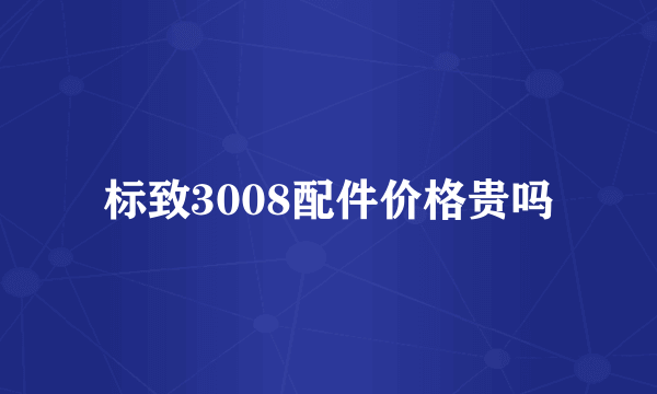 标致3008配件价格贵吗