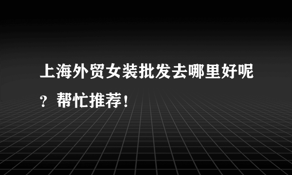 上海外贸女装批发去哪里好呢？帮忙推荐！