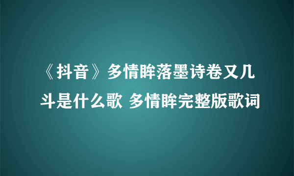 《抖音》多情眸落墨诗卷又几斗是什么歌 多情眸完整版歌词