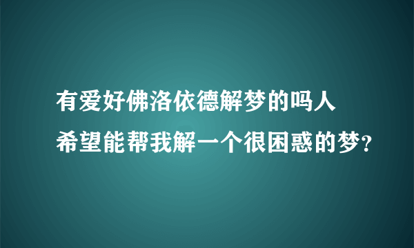 有爱好佛洛依德解梦的吗人 希望能帮我解一个很困惑的梦？