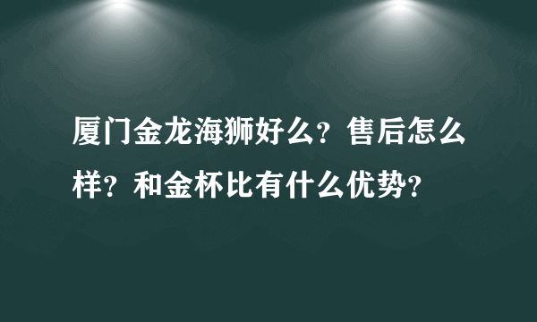 厦门金龙海狮好么？售后怎么样？和金杯比有什么优势？