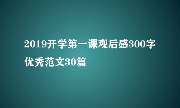 2019开学第一课观后感300字优秀范文30篇