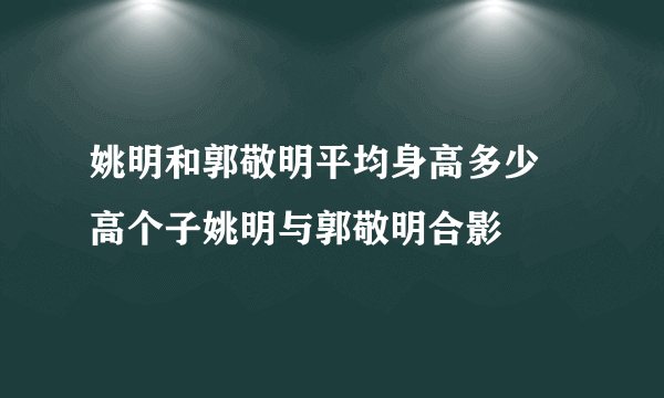 姚明和郭敬明平均身高多少 高个子姚明与郭敬明合影