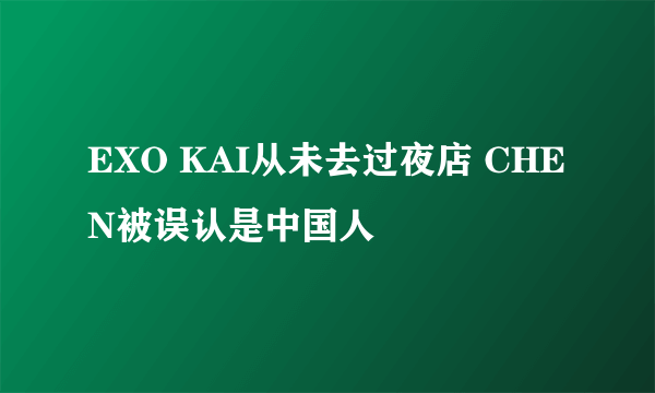 EXO KAI从未去过夜店 CHEN被误认是中国人