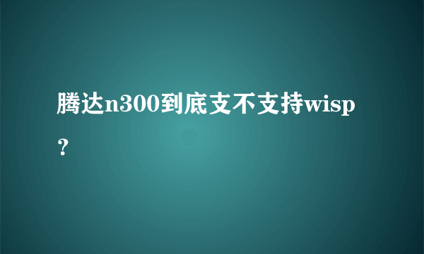 腾达n300到底支不支持wisp？