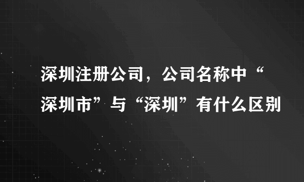 深圳注册公司，公司名称中“深圳市”与“深圳”有什么区别