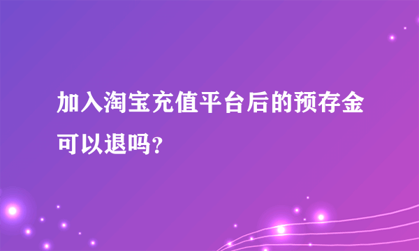 加入淘宝充值平台后的预存金可以退吗？