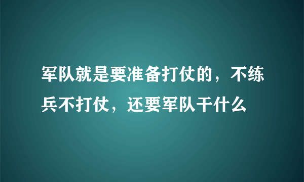 军队就是要准备打仗的，不练兵不打仗，还要军队干什么