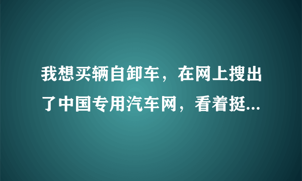 我想买辆自卸车，在网上搜出了中国专用汽车网，看着挺不错的，但不知道靠谱不靠谱，哪位在那买过啊！！