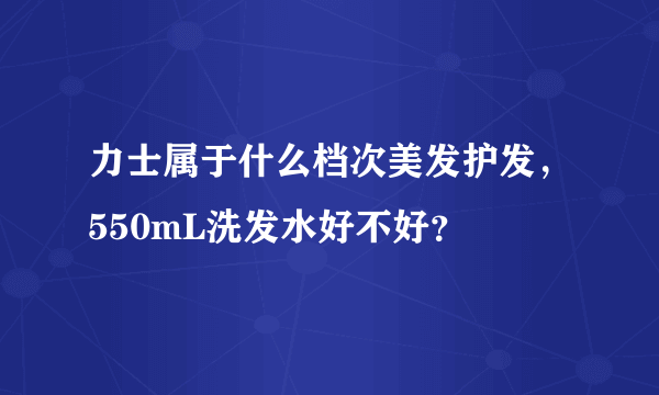 力士属于什么档次美发护发，550mL洗发水好不好？