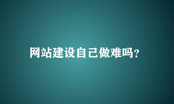 网站建设自己做难吗？