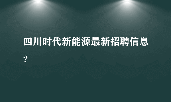 四川时代新能源最新招聘信息？