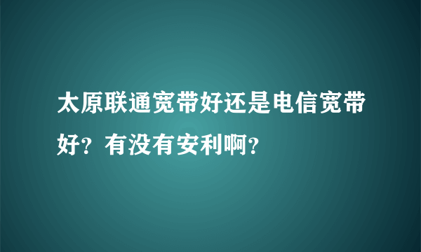 太原联通宽带好还是电信宽带好？有没有安利啊？