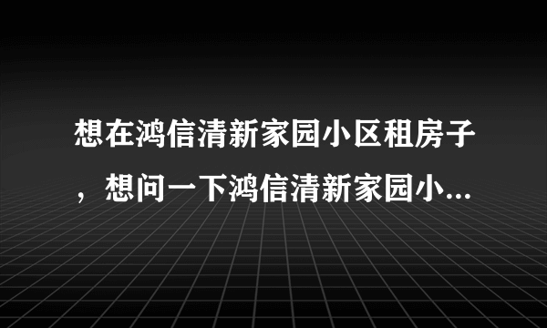 想在鸿信清新家园小区租房子，想问一下鸿信清新家园小区租户多还是住户多？