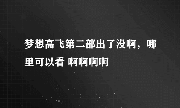 梦想高飞第二部出了没啊，哪里可以看 啊啊啊啊