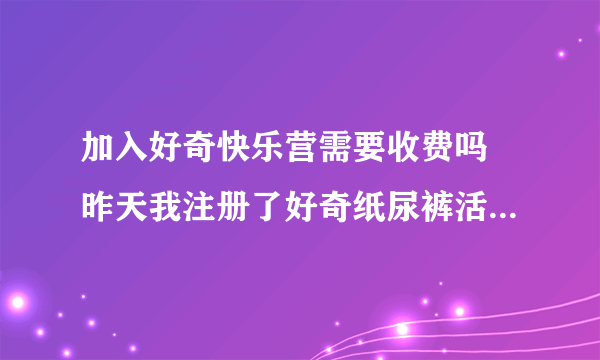 加入好奇快乐营需要收费吗 昨天我注册了好奇纸尿裤活动  手机收到信息说会定期收到快乐营的电子报  不知道要不要收？