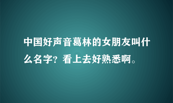 中国好声音葛林的女朋友叫什么名字？看上去好熟悉啊。