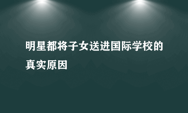 明星都将子女送进国际学校的真实原因